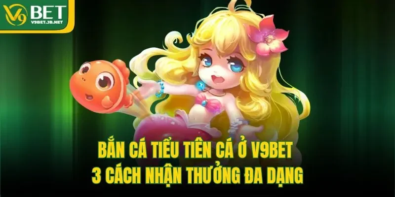 Bắn Cá Tiểu Tiên Cá Ở V9bet - 3 Cách Nhận Thưởng Đa Dạng
