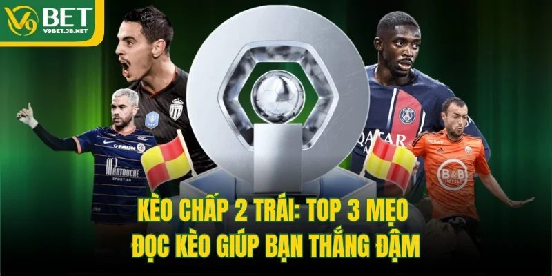 Kèo Chấp 2 Trái: Top 3 Mẹo Đọc Kèo Giúp Bạn Thắng Đậm