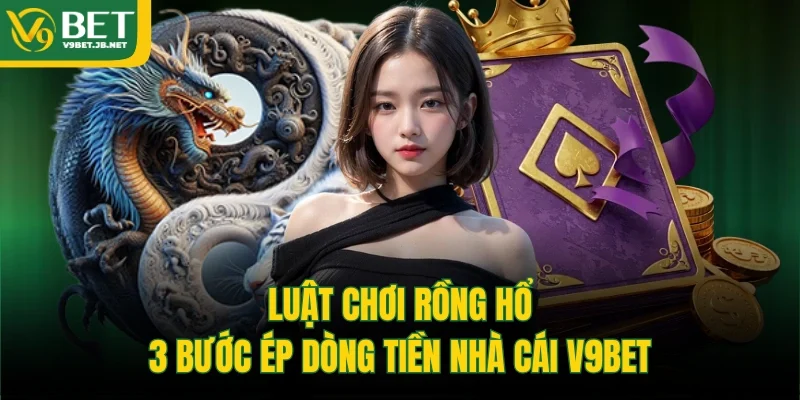 Luật chơi Rồng Hổ: 3 Bước Ép Dòng Tiền Nhà Cái V9BET