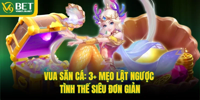 Vua Săn Cá: 3+ Mẹo Lật Ngược Tình Thế Siêu Đơn Giản